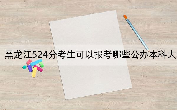 黑龍江524分考生可以報考哪些公辦本科大學(xué)?(附帶近三年524分大學(xué)錄取名單)