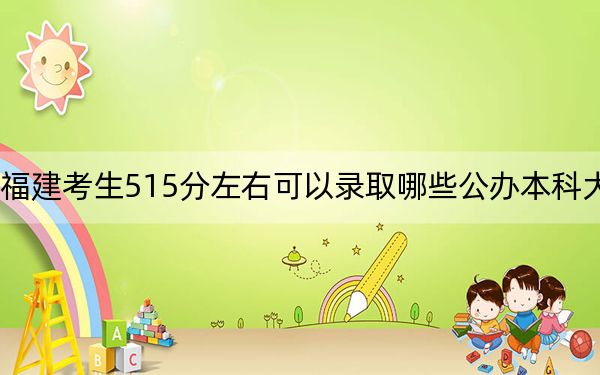 福建考生515分左右可以錄取哪些公辦本科大學,？（供2025屆高三考生參考）