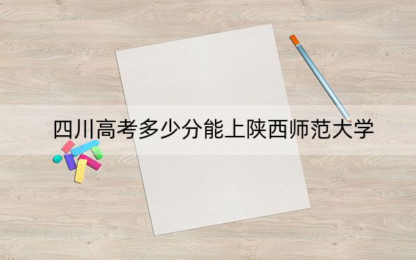 四川高考多少分能上陜西師范大學(xué),?附2022-2024年最低錄取分?jǐn)?shù)線