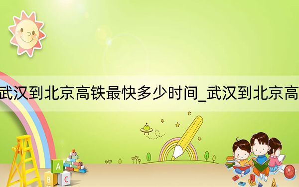 武漢到北京高鐵最快多少時間_武漢到北京高鐵