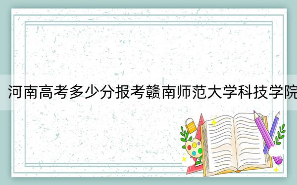 河南高考多少分報考贛南師范大學(xué)科技學(xué)院,？附2022-2024年最低錄取分?jǐn)?shù)線