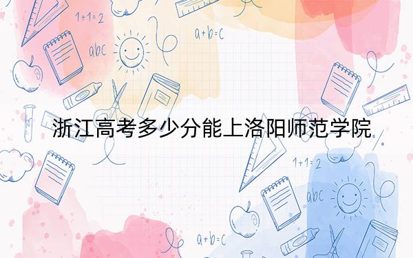浙江高考多少分能上洛陽師范學(xué)院,？附近三年最低院校投檔線