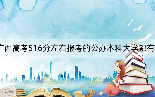 廣西高考516分左右報考的公辦本科大學(xué)都有哪些,?(附帶近三年高考大學(xué)錄取名單)