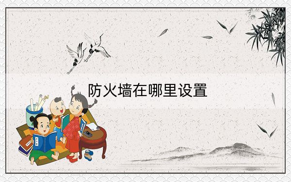 防火墻在哪里設(shè)置,？電腦打開/關(guān)閉防火墻方法