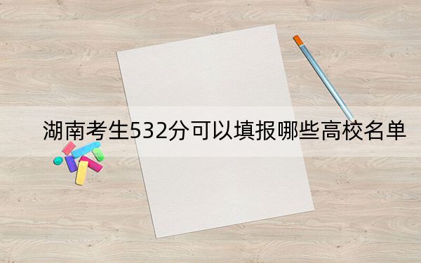 湖南考生532分可以填報(bào)哪些高校名單,?(附帶近三年532分大學(xué)錄取名單)