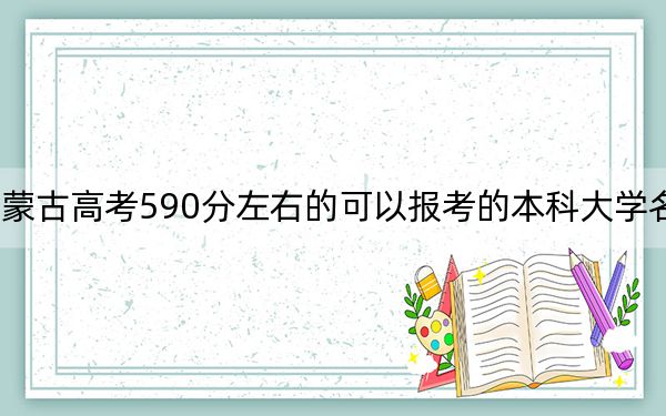 內(nèi)蒙古高考590分左右的可以報考的本科大學(xué)名單！