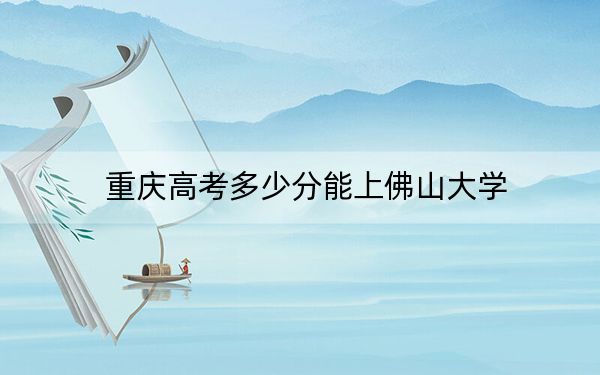 重慶高考多少分能上佛山大學,?附2022-2024年最低錄取分數(shù)線