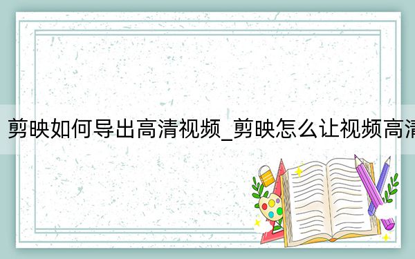 剪映如何導(dǎo)出高清視頻_剪映怎么讓視頻高清