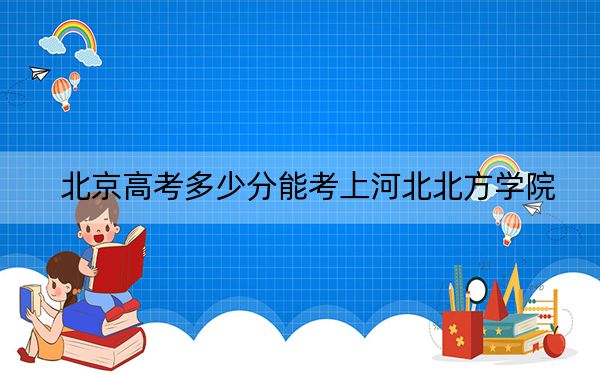 北京高考多少分能考上河北北方學(xué)院,?2024年綜合錄取分519分