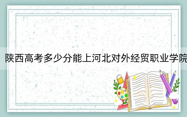 陜西高考多少分能上河北對外經(jīng)貿(mào)職業(yè)學(xué)院,?附2022-2024年最低錄取分?jǐn)?shù)線