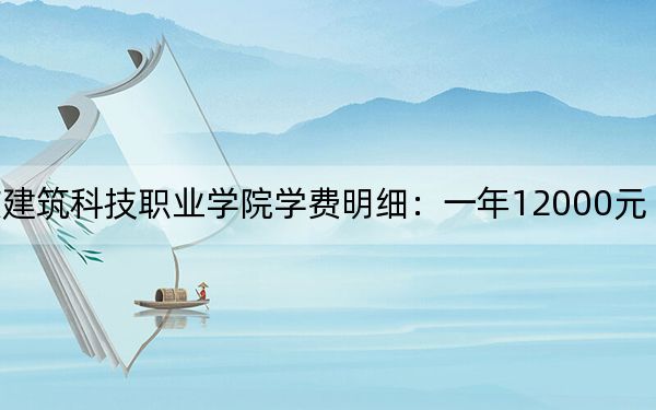 2024年重慶建筑科技職業(yè)學院學費明細：一年12000元（各專業(yè)收費標準）