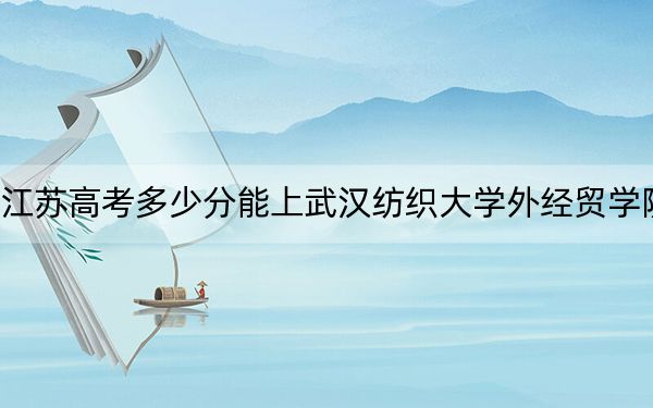 江蘇高考多少分能上武漢紡織大學外經(jīng)貿(mào)學院,？附2022-2024年院校投檔線