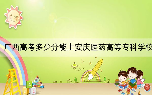 廣西高考多少分能上安慶醫(yī)藥高等?？茖W(xué)校,？2024年歷史類365分 物理類錄取分346分
