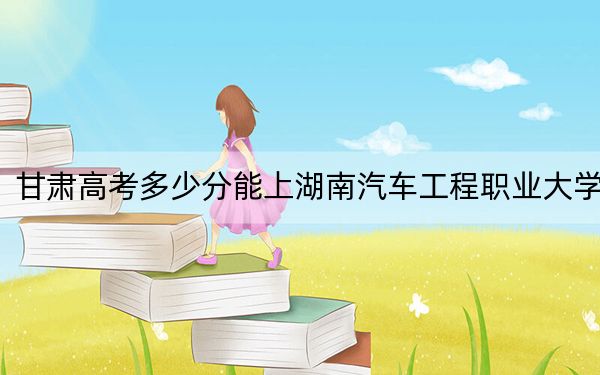 甘肅高考多少分能上湖南汽車工程職業(yè)大學(xué),?附2022-2024年最低錄取分?jǐn)?shù)線