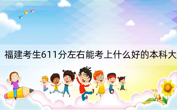 福建考生611分左右能考上什么好的本科大學(xué),?(附帶2022-2024年611錄取大學(xué)名單)
