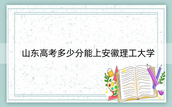 山東高考多少分能上安徽理工大學(xué)?2024年綜合最低476分