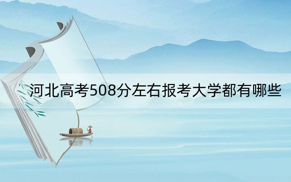 河北高考508分左右報考大學(xué)都有哪些,？