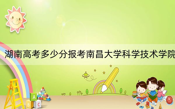 湖南高考多少分報(bào)考南昌大學(xué)科學(xué)技術(shù)學(xué)院?附2022-2024年最低錄取分?jǐn)?shù)線
