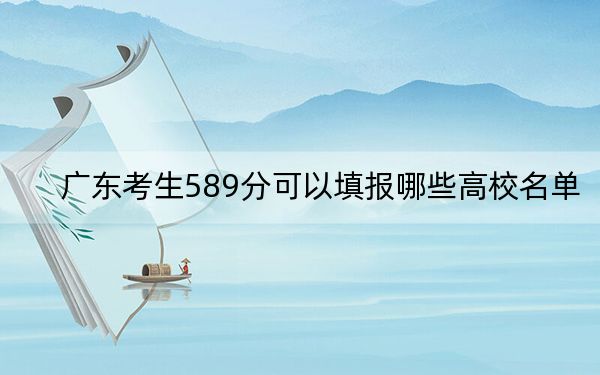 廣東考生589分可以填報(bào)哪些高校名單,?(附帶2022-2024年589左右大學(xué)名單)