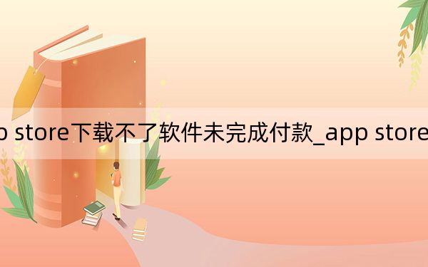 app store下載不了軟件未完成付款_app store下載不了軟件