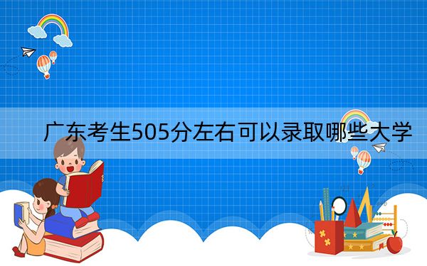 廣東考生505分左右可以錄取哪些大學(xué),?(附帶2022-2024年505錄取名單)