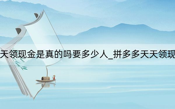 拼多多天天領(lǐng)現(xiàn)金是真的嗎要多少人_拼多多天天領(lǐng)現(xiàn)金是真的嗎