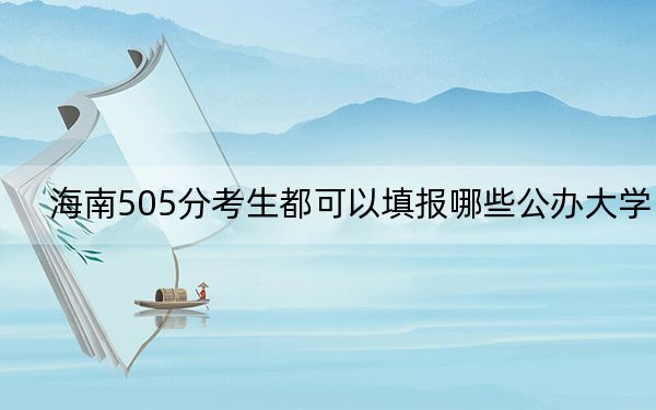 海南505分考生都可以填報哪些公辦大學,?(附帶2022-2024年505錄取大學名單)