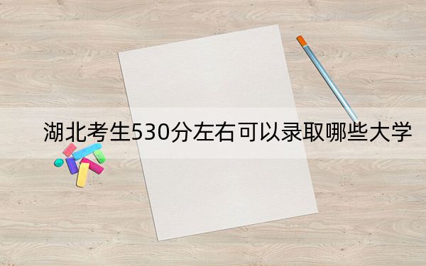 湖北考生530分左右可以錄取哪些大學(xué)?(供2025年考生參考)