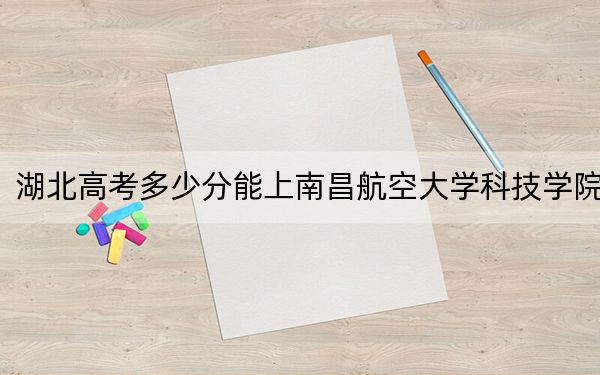 湖北高考多少分能上南昌航空大學(xué)科技學(xué)院?附2022-2024年最低錄取分?jǐn)?shù)線