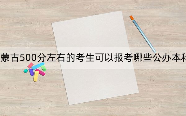 內(nèi)蒙古500分左右的考生可以報(bào)考哪些公辦本科大學(xué),?(附帶近三年高考大學(xué)錄取名單)