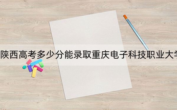 陜西高考多少分能錄取重慶電子科技職業(yè)大學(xué)?2024年文科投檔線409分 理科最低415分