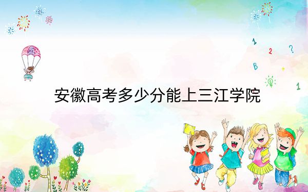 安徽高考多少分能上三江學(xué)院,？2024年歷史類錄取分483分 物理類錄取分483分