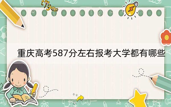 重慶高考587分左右報考大學都有哪些?(附帶2022-2024年587左右大學名單)