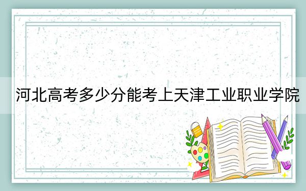 河北高考多少分能考上天津工業(yè)職業(yè)學(xué)院？附2022-2024年最低錄取分數(shù)線