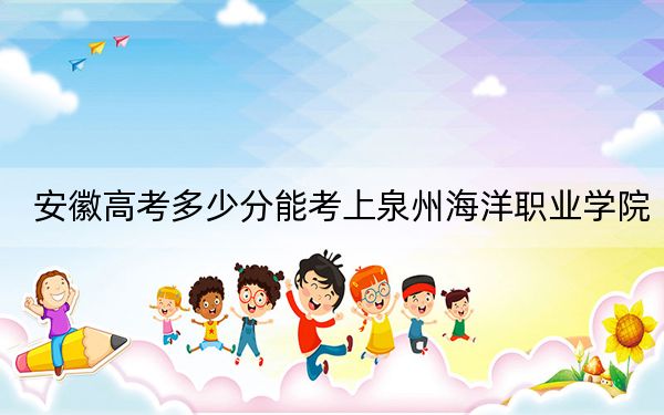 安徽高考多少分能考上泉州海洋職業(yè)學院,？2024年歷史類最低262分 物理類293分