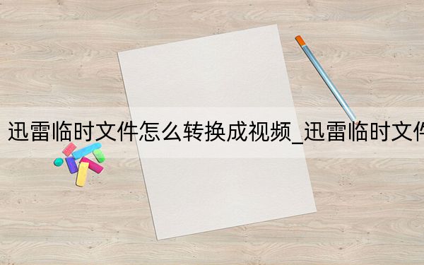 迅雷臨時(shí)文件怎么轉(zhuǎn)換成視頻_迅雷臨時(shí)文件