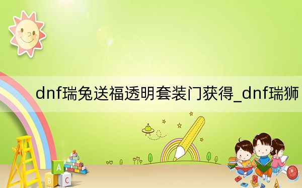dnf瑞兔送福透明套裝門獲得_dnf瑞獅