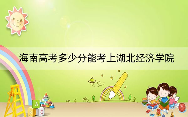 海南高考多少分能考上湖北經(jīng)濟(jì)學(xué)院？附2022-2024年最低錄取分?jǐn)?shù)線
