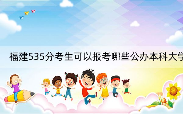 福建535分考生可以報考哪些公辦本科大學(xué)?(供2025年考生參考)