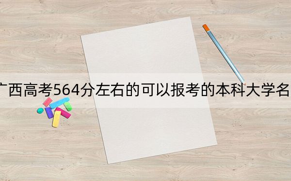 廣西高考564分左右的可以報(bào)考的本科大學(xué)名單,！