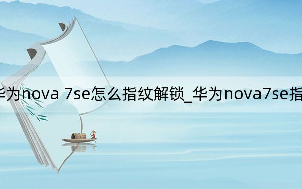 華為nova 7se怎么指紋解鎖_華為nova7se指紋解鎖在哪