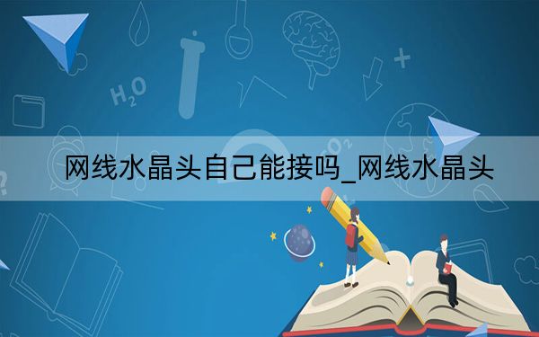 網(wǎng)線水晶頭自己能接嗎_網(wǎng)線水晶頭
