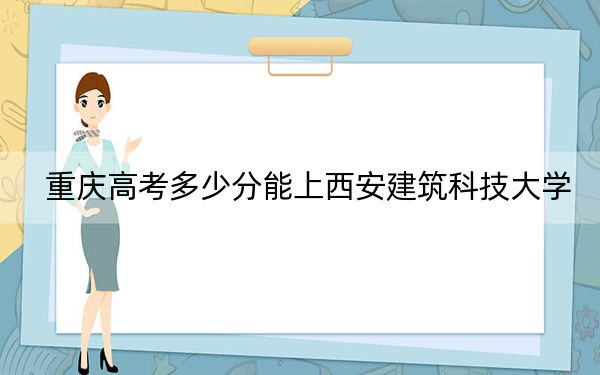 重慶高考多少分能上西安建筑科技大學(xué),？附2022-2024年最低錄取分?jǐn)?shù)線