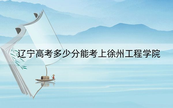 遼寧高考多少分能考上徐州工程學(xué)院,?2024年歷史類錄取分467分 物理類投檔線459分