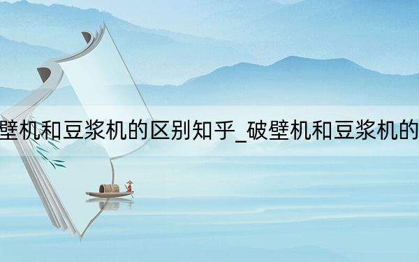 破壁機(jī)和豆?jié){機(jī)的區(qū)別知乎_破壁機(jī)和豆?jié){機(jī)的區(qū)別