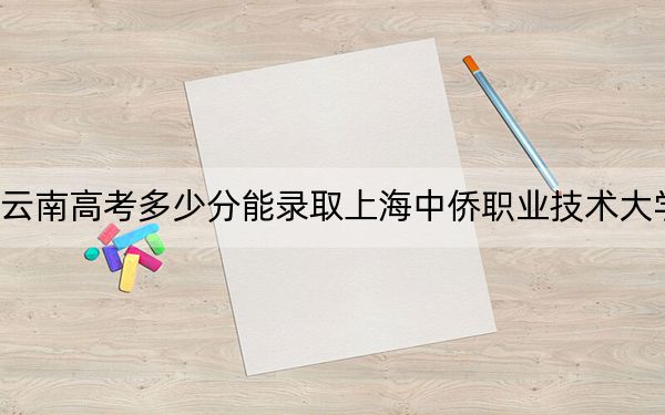 云南高考多少分能錄取上海中僑職業(yè)技術(shù)大學(xué),？附2022-2024年最低錄取分?jǐn)?shù)線