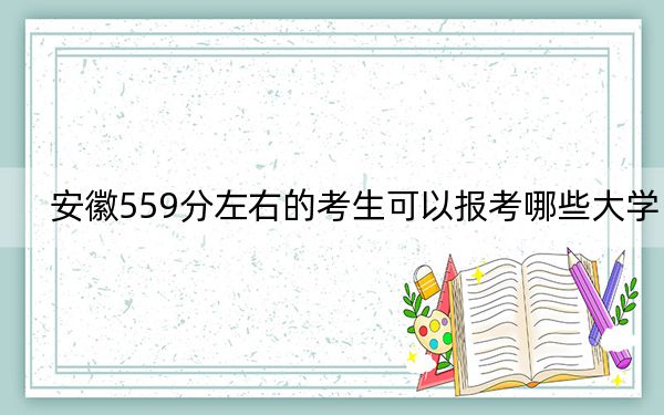 安徽559分左右的考生可以報考哪些大學(xué),?(供2025屆高三考生參考)