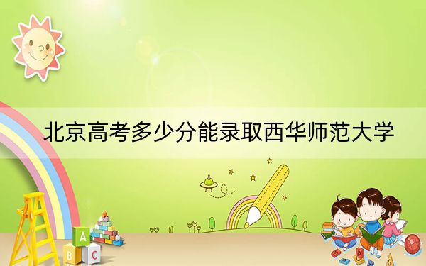 北京高考多少分能錄取西華師范大學(xué),?附2022-2024年最低錄取分?jǐn)?shù)線