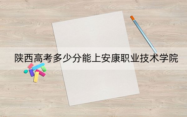 陜西高考多少分能上安康職業(yè)技術(shù)學(xué)院,?附2022-2024年最低錄取分?jǐn)?shù)線