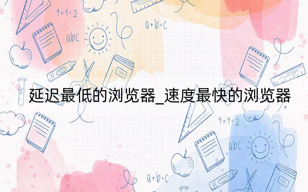 延遲最低的瀏覽器_速度最快的瀏覽器